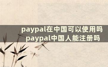 paypal在中国可以使用吗 paypal中国人能注册吗